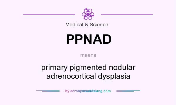 What does PPNAD mean? It stands for primary pigmented nodular adrenocortical dysplasia
