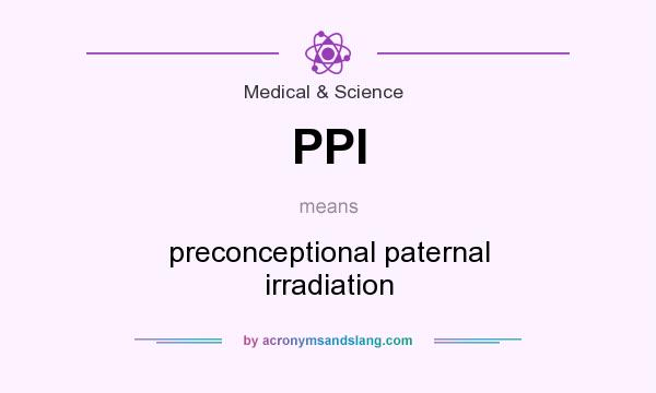 What does PPI mean? It stands for preconceptional paternal irradiation