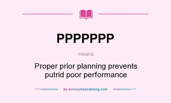 What does PPPPPPP mean? It stands for Proper prior planning prevents putrid poor performance