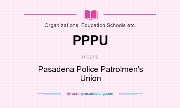 What does PPPU mean? It stands for Pasadena Police Patrolmen`s Union