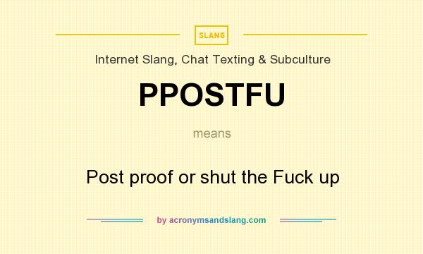 What does PPOSTFU mean? It stands for Post proof or shut the Fuck up