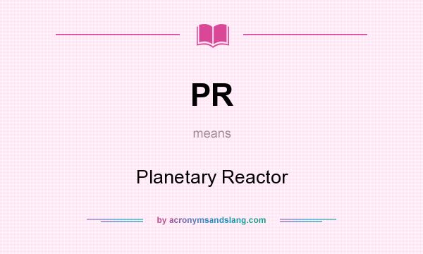 What does PR mean? It stands for Planetary Reactor