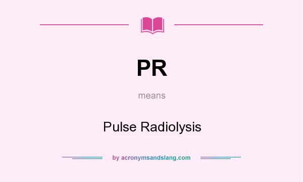 What does PR mean? It stands for Pulse Radiolysis