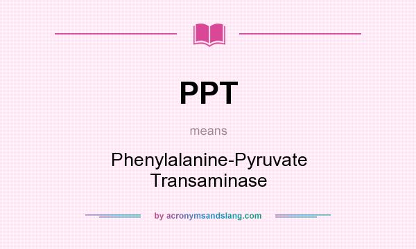 What does PPT mean? It stands for Phenylalanine-Pyruvate Transaminase