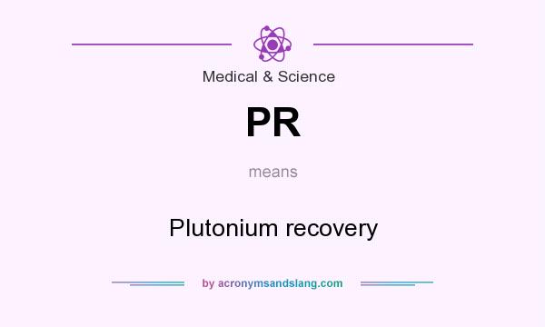 What does PR mean? It stands for Plutonium recovery