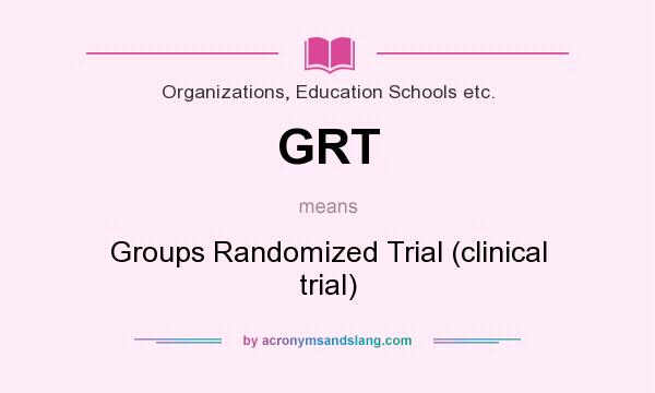 What does GRT mean? It stands for Groups Randomized Trial (clinical trial)