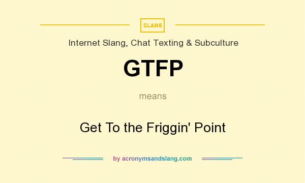 What does GTFP mean? It stands for Get To the Friggin` Point