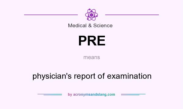 What does PRE mean? It stands for physician`s report of examination