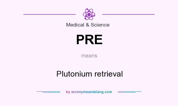 What does PRE mean? It stands for Plutonium retrieval