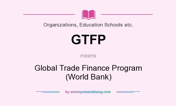 What does GTFP mean? It stands for Global Trade Finance Program (World Bank)