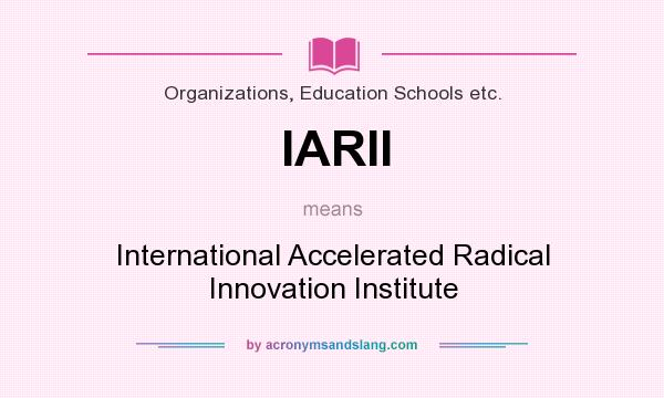 What does IARII mean? It stands for International Accelerated Radical Innovation Institute