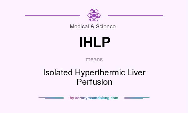 What does IHLP mean? It stands for Isolated Hyperthermic Liver Perfusion