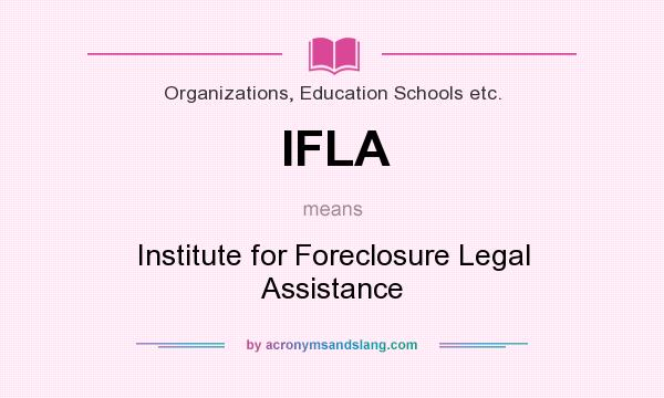 What does IFLA mean? It stands for Institute for Foreclosure Legal Assistance