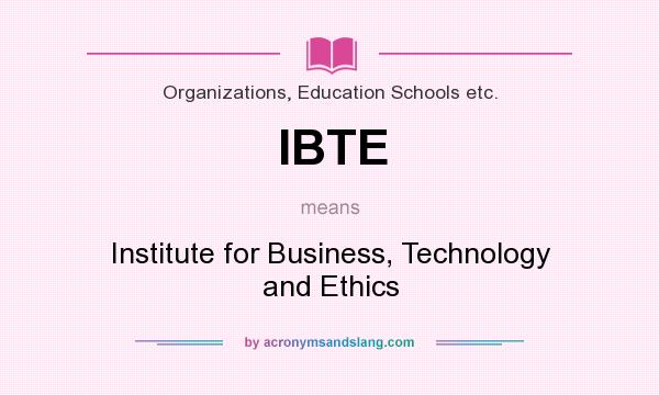 What does IBTE mean? It stands for Institute for Business, Technology and Ethics