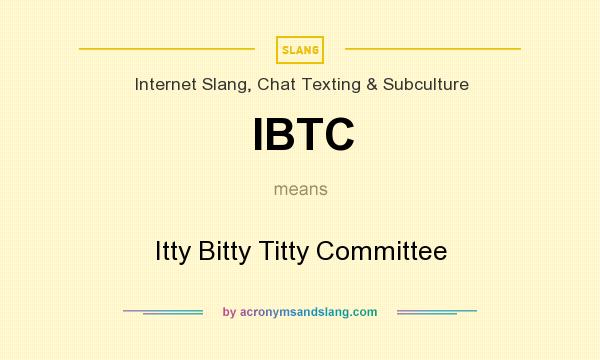 What does IBTC mean? It stands for Itty Bitty Titty Committee