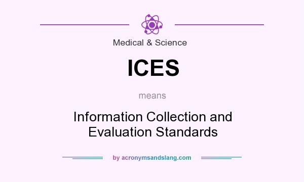 What does ICES mean? It stands for Information Collection and Evaluation Standards