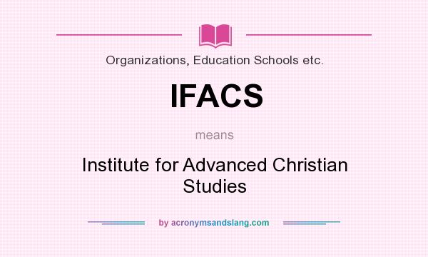 What does IFACS mean? It stands for Institute for Advanced Christian Studies