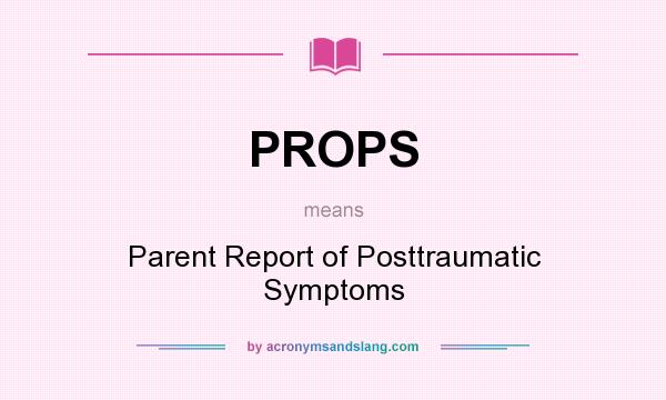 What does PROPS mean? It stands for Parent Report of Posttraumatic Symptoms