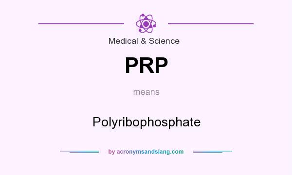 What does PRP mean? It stands for Polyribophosphate