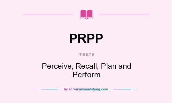What does PRPP mean? It stands for Perceive, Recall, Plan and Perform