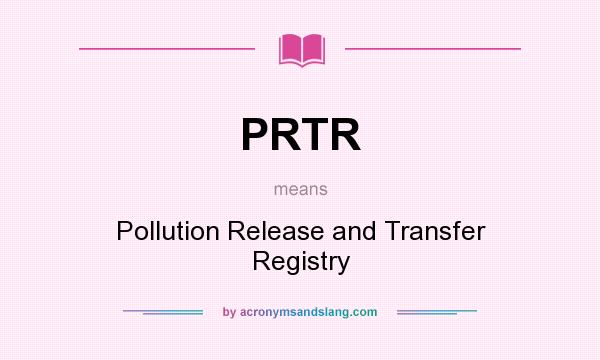What does PRTR mean? It stands for Pollution Release and Transfer Registry