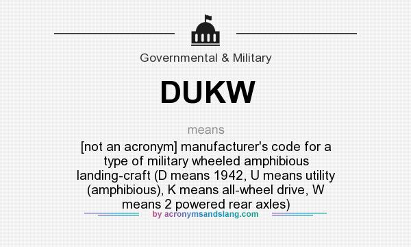 What does DUKW mean? It stands for [not an acronym] manufacturer`s code for a type of military wheeled amphibious landing-craft (D means 1942, U means utility (amphibious), K means all-wheel drive, W means 2 powered rear axles)