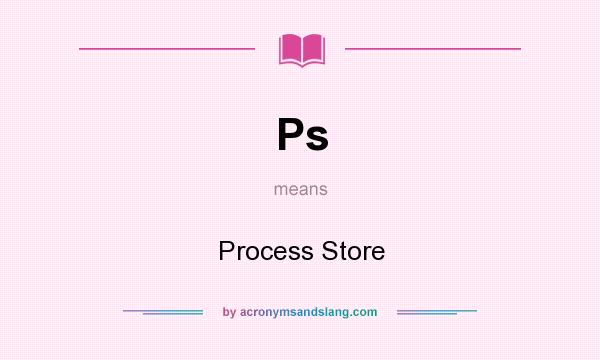 What does Ps mean? It stands for Process Store