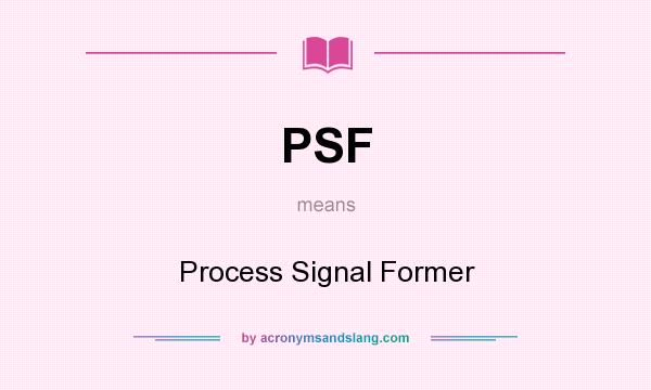 What does PSF mean? It stands for Process Signal Former