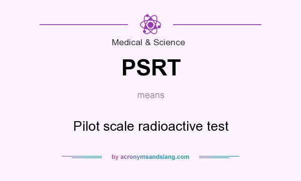 What does PSRT mean? It stands for Pilot scale radioactive test