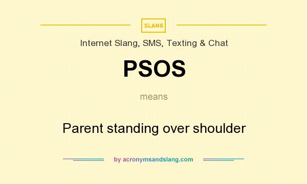 What does PSOS mean? It stands for Parent standing over shoulder