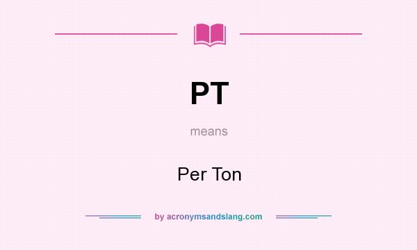 What does PT mean? It stands for Per Ton