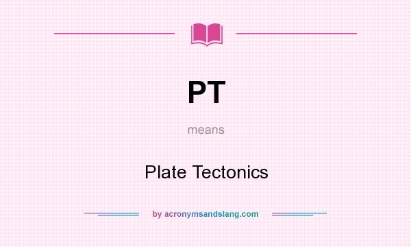 What does PT mean? It stands for Plate Tectonics
