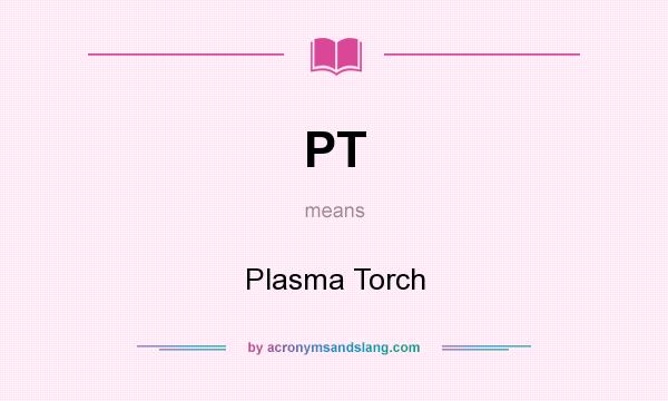 What does PT mean? It stands for Plasma Torch