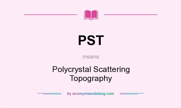 What does PST mean? It stands for Polycrystal Scattering Topography
