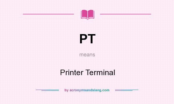 What does PT mean? It stands for Printer Terminal