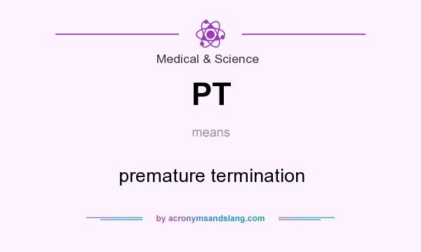What does PT mean? It stands for premature termination