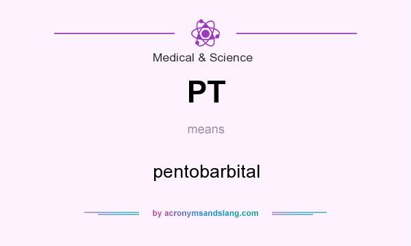 What does PT mean? It stands for pentobarbital