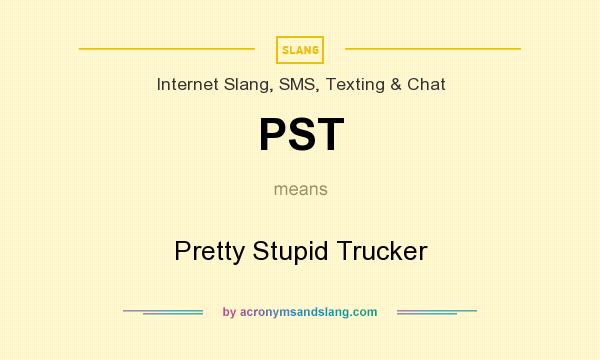 What does PST mean? It stands for Pretty Stupid Trucker