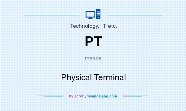 What does PT mean? It stands for Physical Terminal