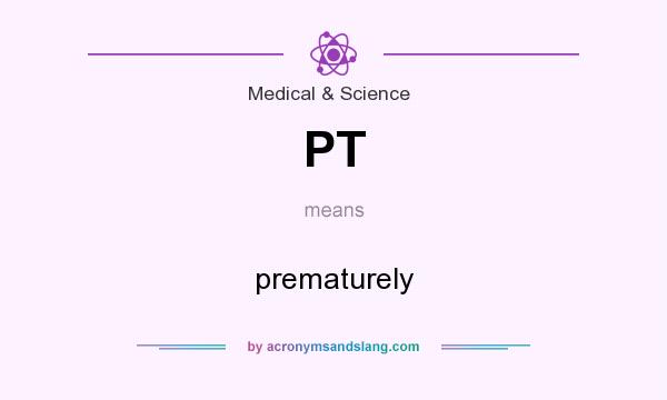 What does PT mean? It stands for prematurely