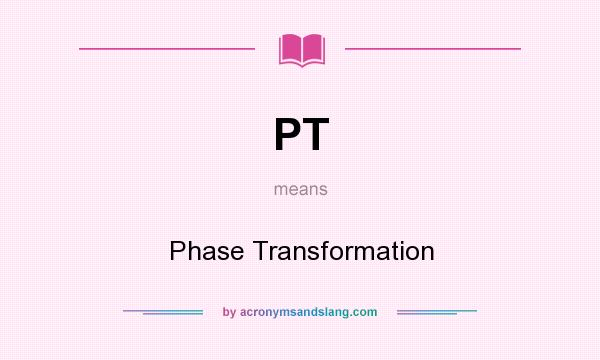 What does PT mean? It stands for Phase Transformation