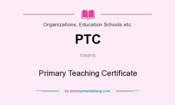 What does PTC mean? It stands for Primary Teaching Certificate