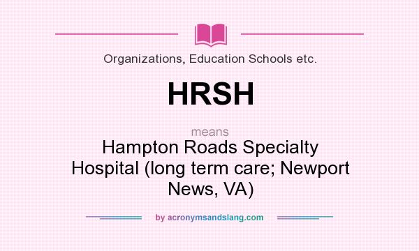 What does HRSH mean? It stands for Hampton Roads Specialty Hospital (long term care; Newport News, VA)