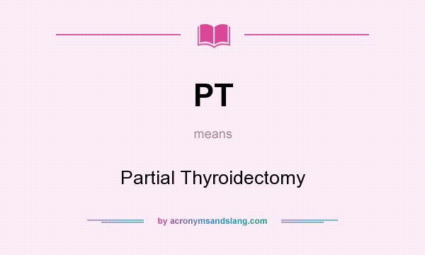 What does PT mean? It stands for Partial Thyroidectomy