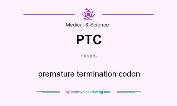 What does PTC mean? It stands for premature termination codon