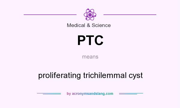 What does PTC mean? It stands for proliferating trichilemmal cyst