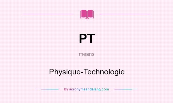 What does PT mean? It stands for Physique-Technologie