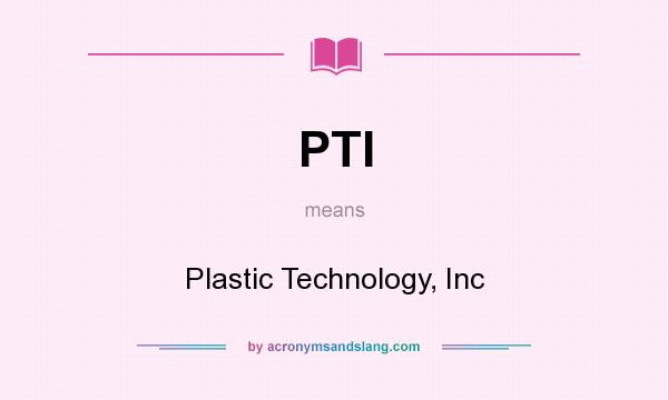 What does PTI mean? It stands for Plastic Technology, Inc