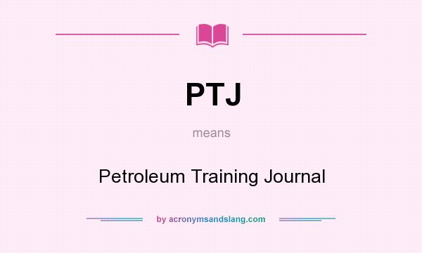 What does PTJ mean? It stands for Petroleum Training Journal