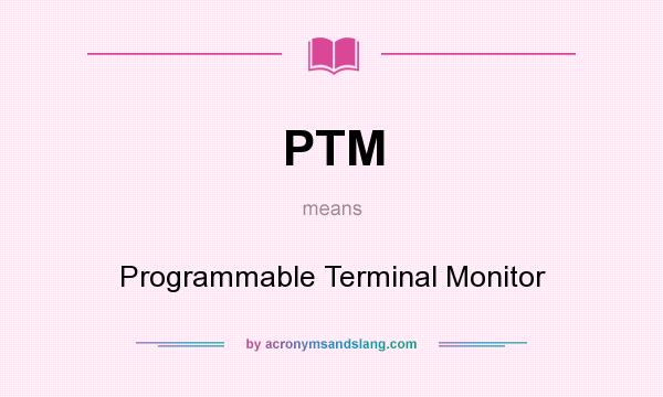 What does PTM mean? It stands for Programmable Terminal Monitor